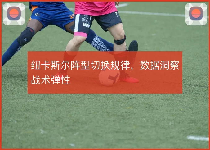 纽卡斯尔阵型切换规律，数据洞察战术弹性