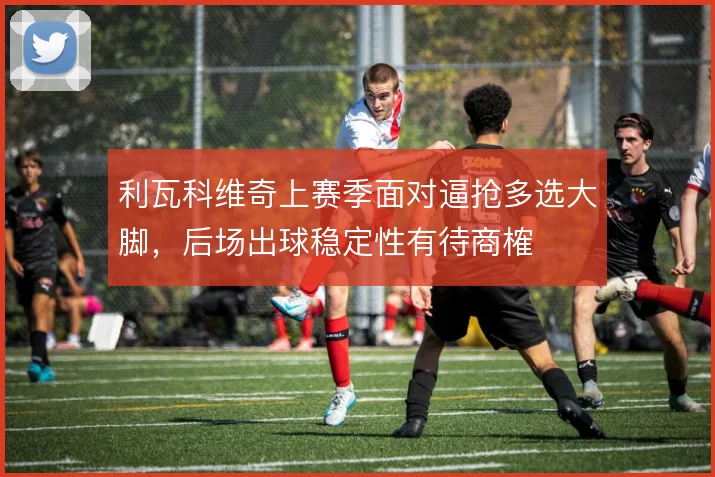 利瓦科维奇上赛季面对逼抢多选大脚，后场出球稳定性有待商榷