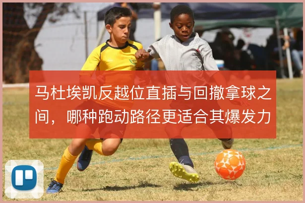 马杜埃凯反越位直插与回撤拿球之间,哪种跑动路径更适合其爆发力